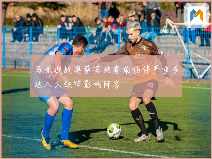 马竞迎战奥萨苏纳赛前伤停严重多达八人缺阵影响阵容