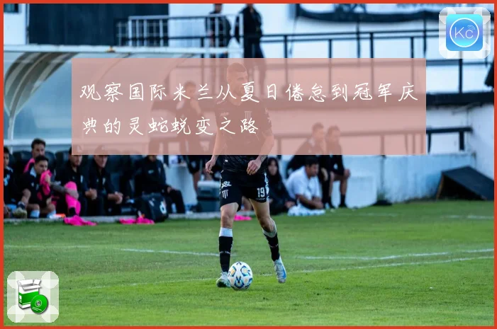 观察国际米兰从夏日倦怠到冠军庆典的灵蛇蜕变之路