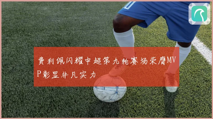 费利佩闪耀中超第九轮赛场荣膺MVP彰显非凡实力