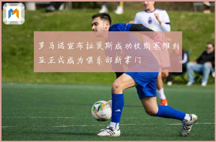罗马诺宣布拉莫斯成功收购塞维利亚正式成为俱乐部新掌门
