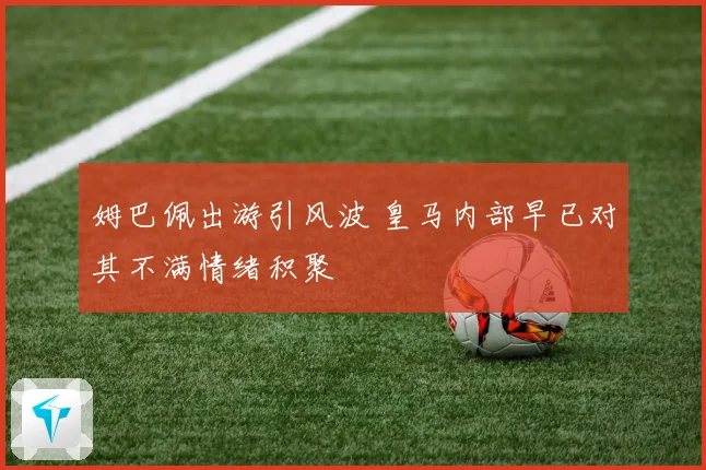 姆巴佩出游引风波 皇马内部早已对其不满情绪积聚