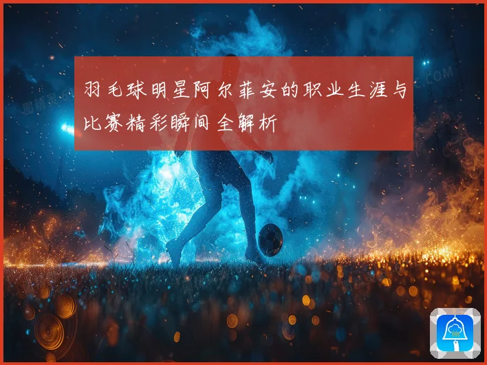 羽毛球明星阿尔菲安的职业生涯与比赛精彩瞬间全解析
