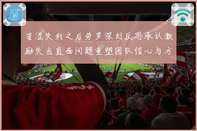 苦涩失利之后劳罗深刻反思承认激励失当直面问题重塑团队信心与方向
