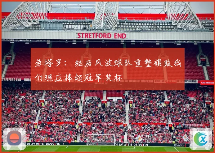 劳塔罗：经历风波球队重整旗鼓我们理应捧起冠军奖杯