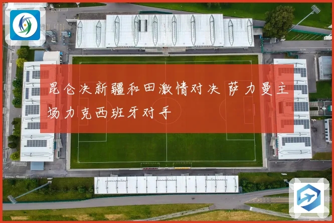 昆仑决新疆和田激情对决 萨力曼主场力克西班牙对手