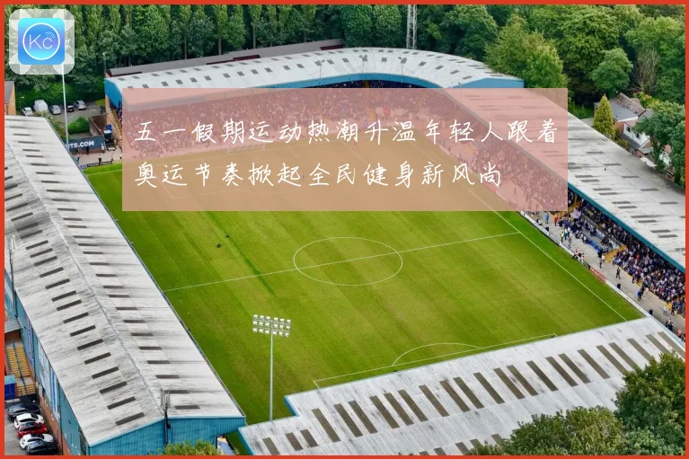 五一假期运动热潮升温年轻人跟着奥运节奏掀起全民健身新风尚