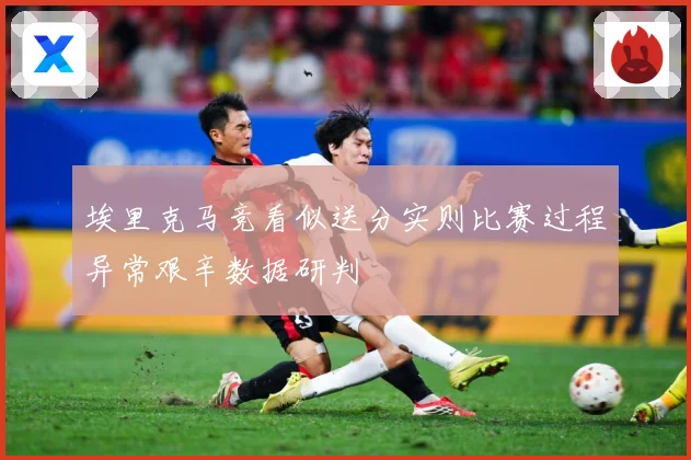埃里克马竞看似送分实则比赛过程异常艰辛数据研判