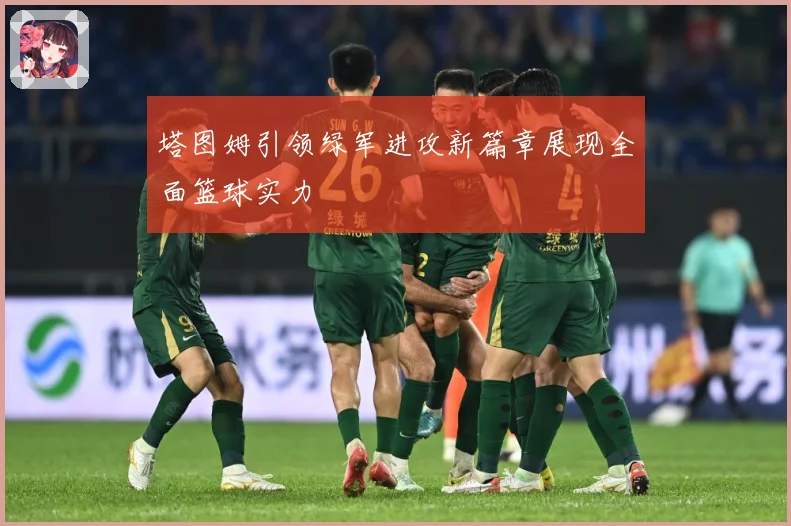 塔图姆引领绿军进攻新篇章展现全面篮球实力