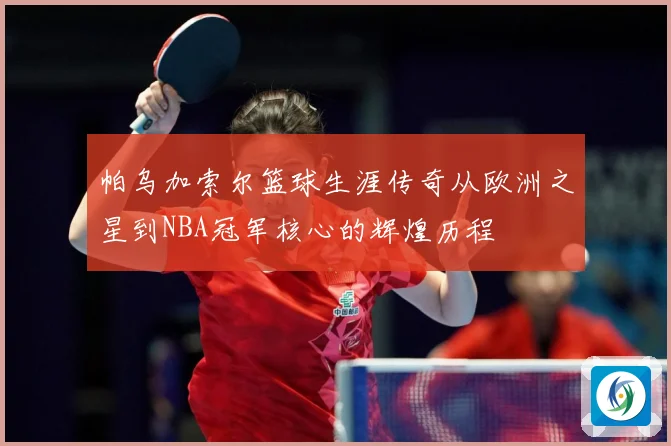 帕乌加索尔篮球生涯传奇从欧洲之星到NBA冠军核心的辉煌历程