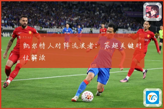凯尔特人对阵流浪者：苏超关键对位解读