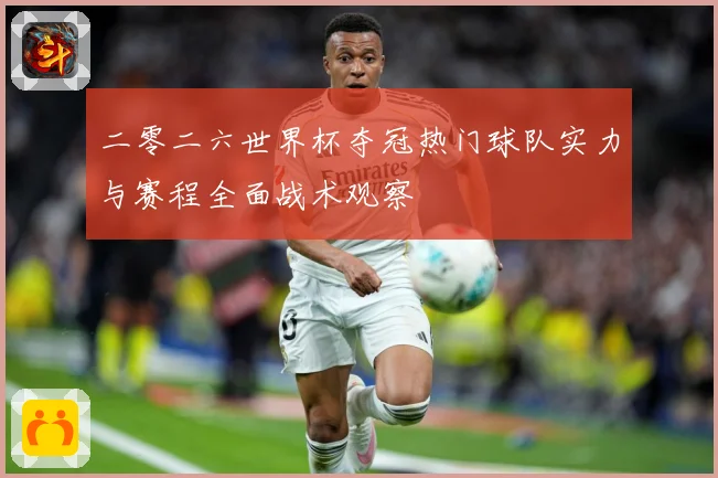 二零二六世界杯夺冠热门球队实力与赛程全面战术观察