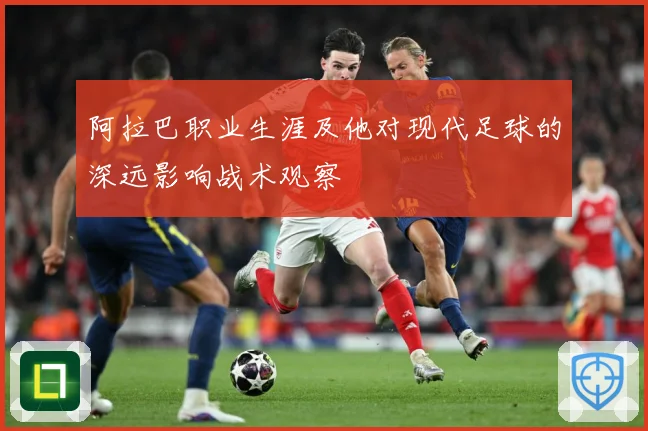 阿拉巴职业生涯及他对现代足球的深远影响战术观察