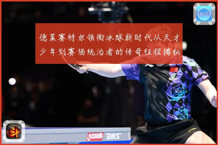 德莱赛特尔领衔冰球新时代从天才少年到赛场统治者的传奇征程揭秘