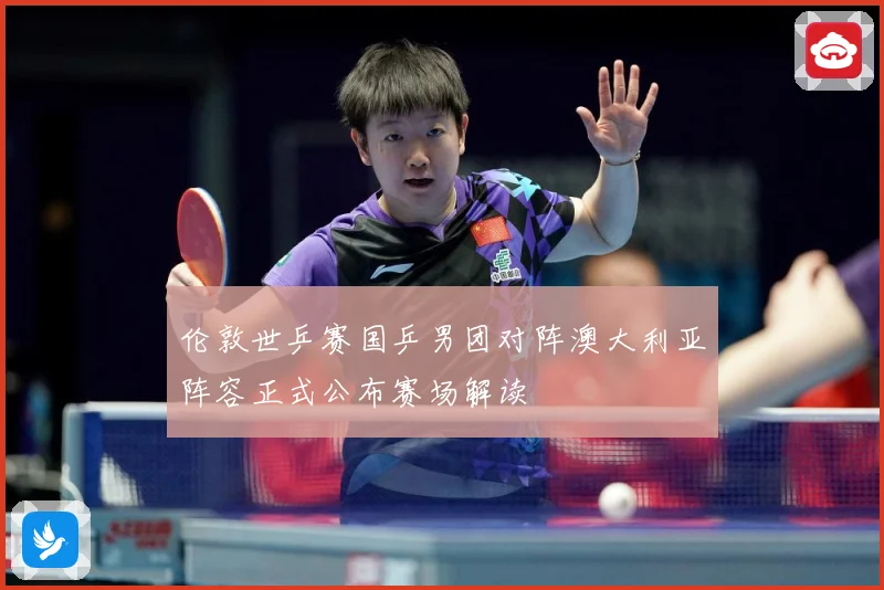 伦敦世乒赛国乒男团对阵澳大利亚阵容正式公布赛场解读