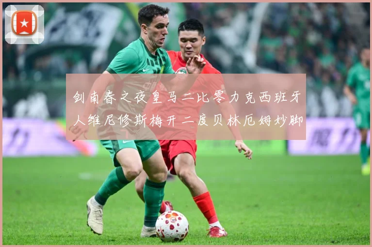 剑南春之夜皇马二比零力克西班牙人维尼修斯梅开二度贝林厄姆妙脚数据研判