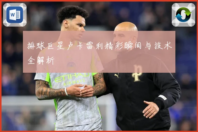 排球巨星卢卡雷利精彩瞬间与技术全解析