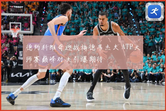 德约科维奇迎战梅德韦杰夫 ATP大师赛巅峰对决引爆期待