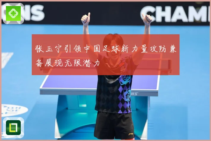 张玉宁引领中国足球新力量攻防兼备展现无限潜力