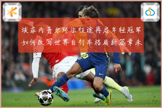 埃菲内普尔环法征途再启年轻冠军如何改写世界自行车格局新篇章未来