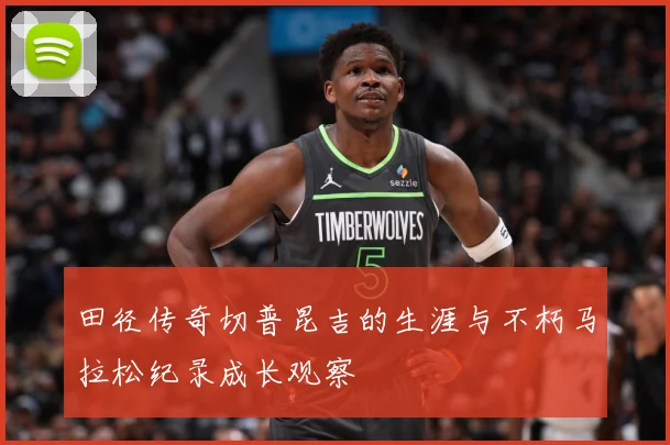 田径传奇切普昆吉的生涯与不朽马拉松纪录成长观察