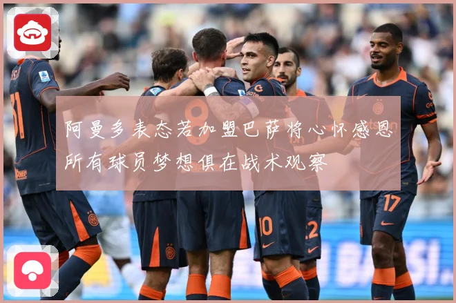 阿曼多表态若加盟巴萨将心怀感恩所有球员梦想俱在战术观察