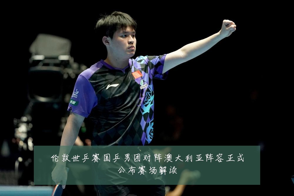 伦敦世乒赛国乒男团对阵澳大利亚阵容正式公布赛场解读