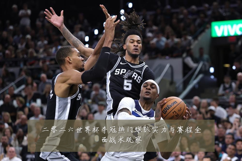 二零二六世界杯夺冠热门球队实力与赛程全面战术观察