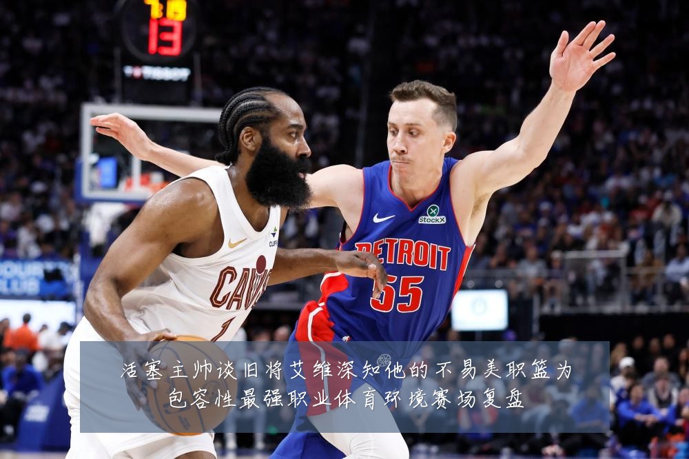 活塞主帅谈旧将艾维深知他的不易美职篮为包容性最强职业体育环境赛场复盘