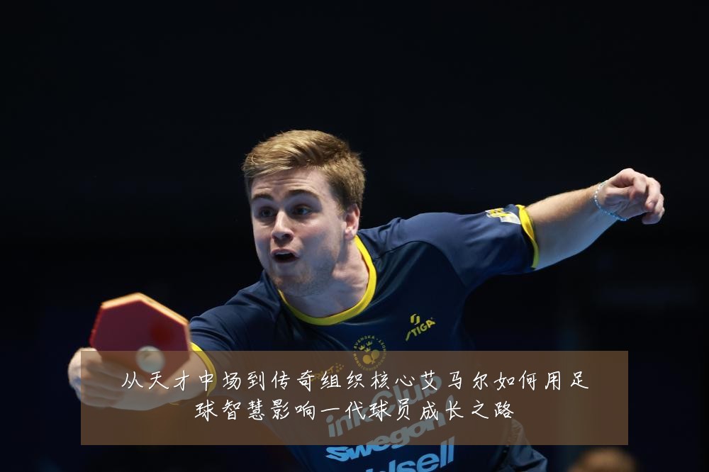 从天才中场到传奇组织核心艾马尔如何用足球智慧影响一代球员成长之路