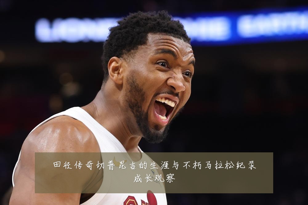 田径传奇切普昆吉的生涯与不朽马拉松纪录成长观察